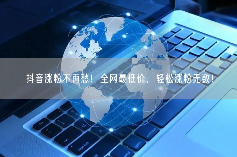 抖音涨粉不再愁！全网最低价，轻松涨粉无数！