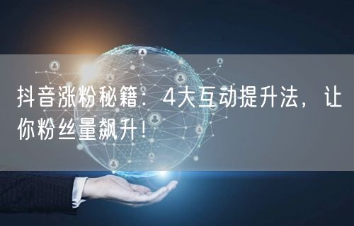 抖音涨粉秘籍：4大互动提升法，让你粉丝量飙升！