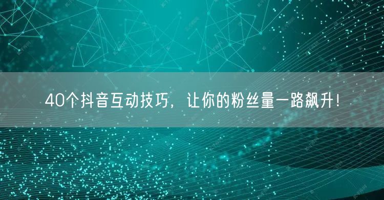 40个抖音互动技巧，让你的粉丝量一路飙升！