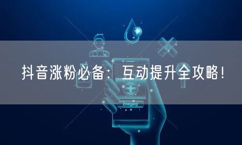 抖音涨粉必备：互动提升全攻略！