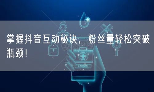 掌握抖音互动秘诀，粉丝量轻松突破瓶颈！