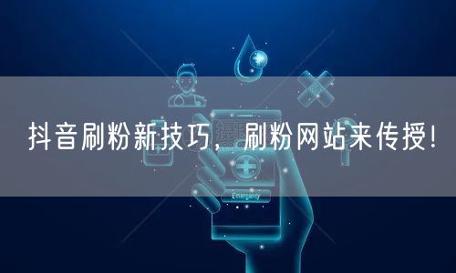 抖音刷粉新技巧，刷粉网站来传授！