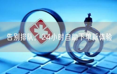 告别排队，24小时自助下单新体验
