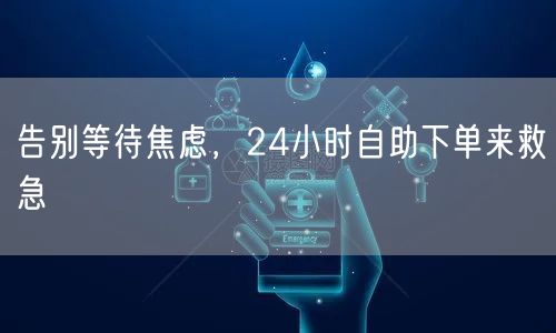 告别等待焦虑，24小时自助下单来救急