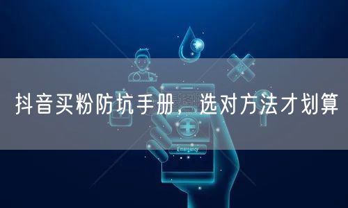 抖音买粉防坑手册，选对方法才划算