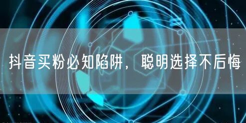 抖音买粉必知陷阱，聪明选择不后悔
