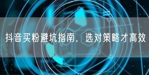 抖音买粉避坑指南，选对策略才高效