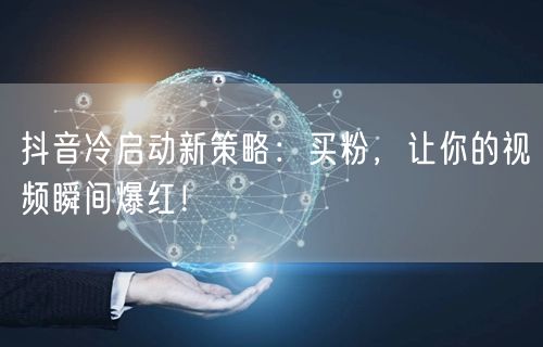 抖音冷启动新策略：买粉，让你的视频瞬间爆红！