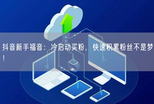 抖音新手福音：冷启动买粉，快速积累粉丝不是梦！