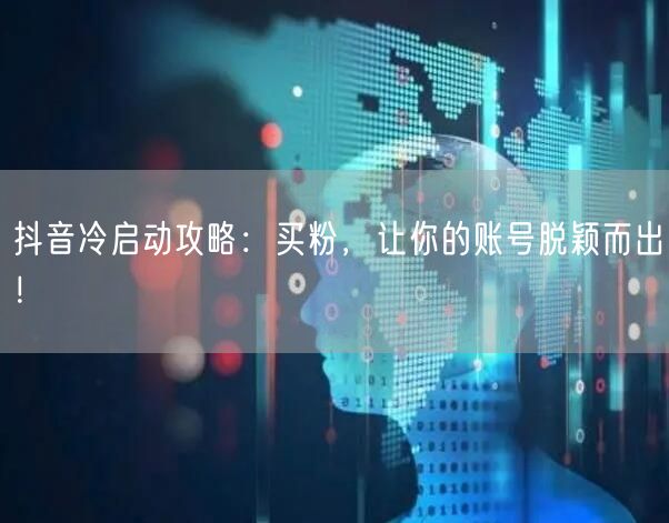 抖音冷启动攻略：买粉，让你的账号脱颖而出！
