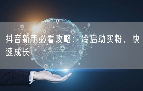 抖音新手必看攻略：冷启动买粉，快速成长！