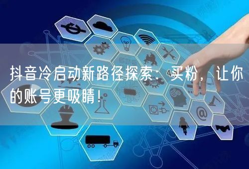 抖音冷启动新路径探索：买粉，让你的账号更吸睛！