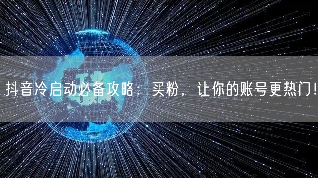 抖音冷启动必备攻略：买粉，让你的账号更热门！