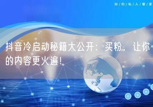抖音冷启动秘籍大公开：买粉，让你的内容更火遍！