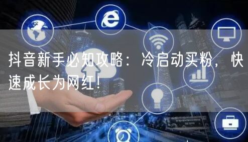 抖音新手必知攻略：冷启动买粉，快速成长为网红！