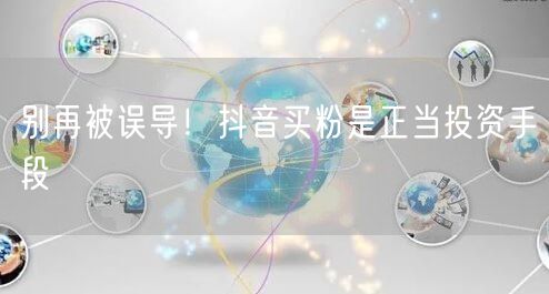 别再被误导！抖音买粉是正当投资手段