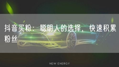 抖音买粉：聪明人的选择，快速积累粉丝