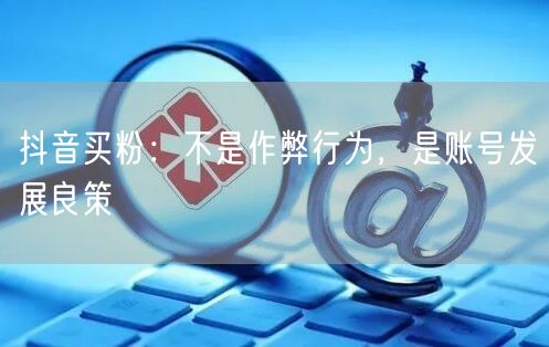 抖音买粉：不是作弊行为，是账号发展良策