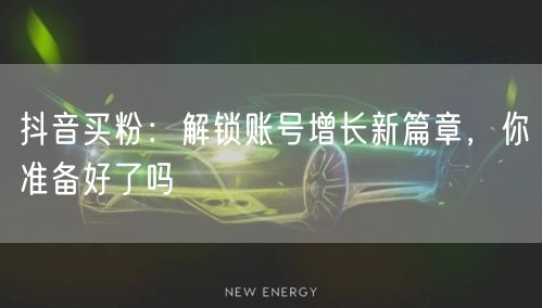 抖音买粉：解锁账号增长新篇章，你准备好了吗