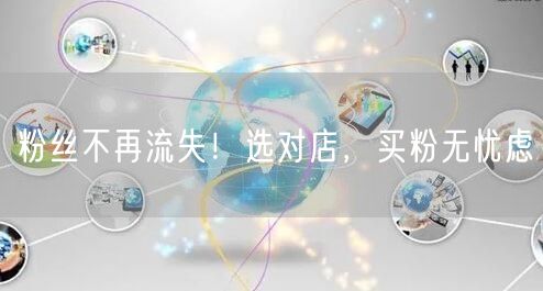 粉丝不再流失！选对店，买粉无忧虑