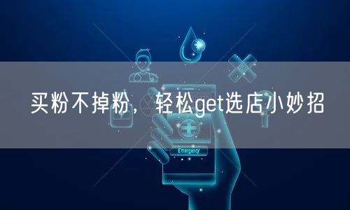 买粉不掉粉，轻松get选店小妙招