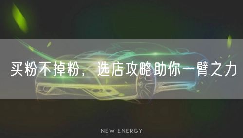 买粉不掉粉，选店攻略助你一臂之力
