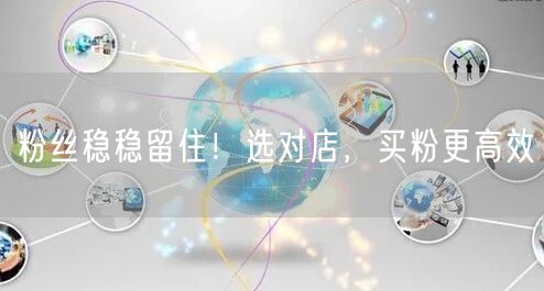 粉丝稳稳留住！选对店，买粉更高效