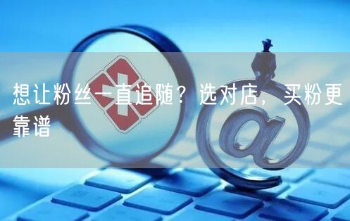 想让粉丝一直追随？选对店，买粉更靠谱
