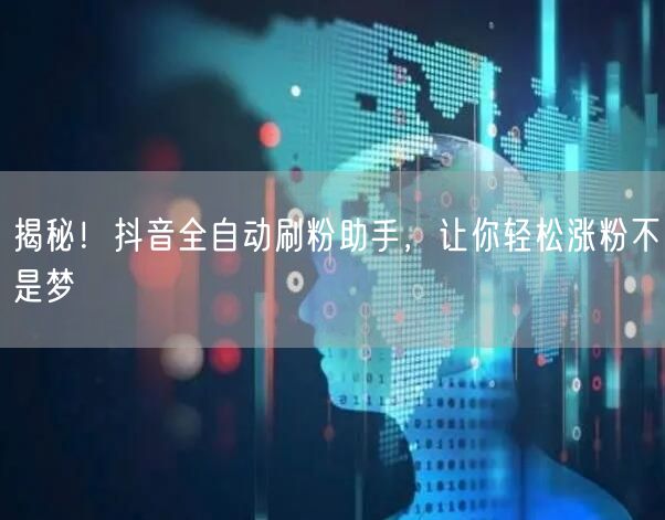 揭秘！抖音全自动刷粉助手，让你轻松涨粉不是梦