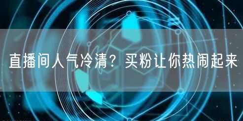 直播间人气冷清？买粉让你热闹起来
