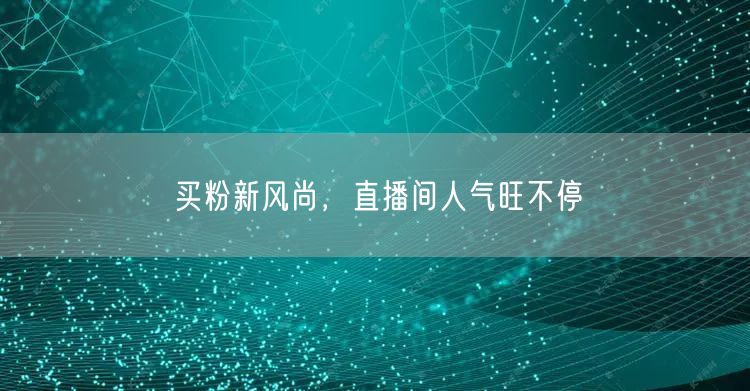 买粉新风尚，直播间人气旺不停