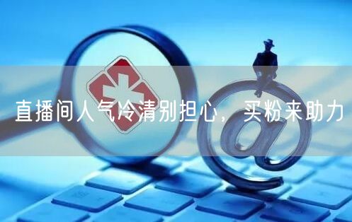 直播间人气冷清别担心，买粉来助力