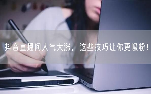 抖音直播间人气大涨，这些技巧让你更吸粉！