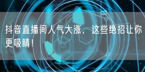 抖音直播间人气大涨，这些绝招让你更吸睛！