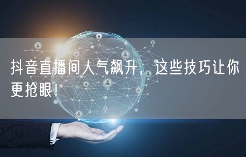 抖音直播间人气飙升，这些技巧让你更抢眼！