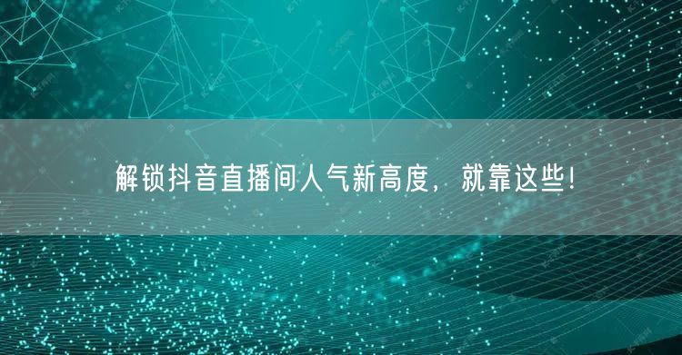 解锁抖音直播间人气新高度，就靠这些！