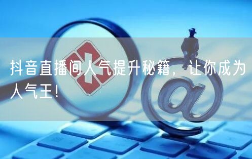 抖音直播间人气提升秘籍，让你成为人气王！