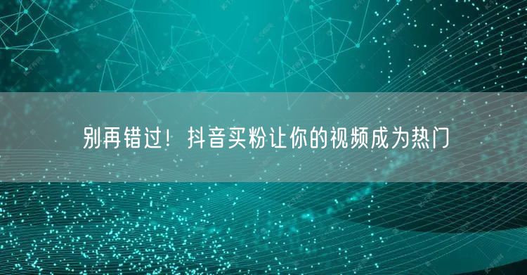 别再错过！抖音买粉让你的视频成为热门