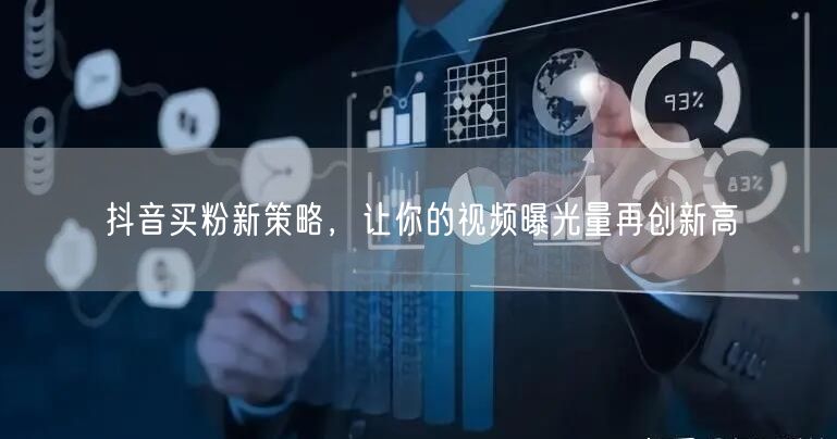 抖音买粉新策略，让你的视频曝光量再创新高
