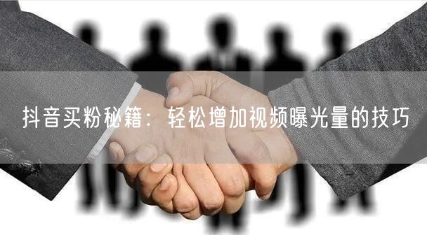抖音买粉秘籍：轻松增加视频曝光量的技巧