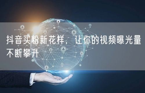 抖音买粉新花样，让你的视频曝光量不断攀升