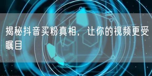 揭秘抖音买粉真相，让你的视频更受瞩目