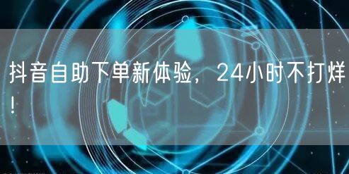 抖音自助下单新体验，24小时不打烊！