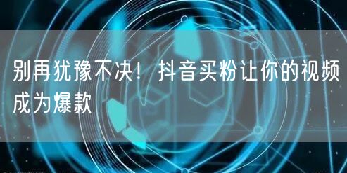 别再犹豫不决！抖音买粉让你的视频成为爆款