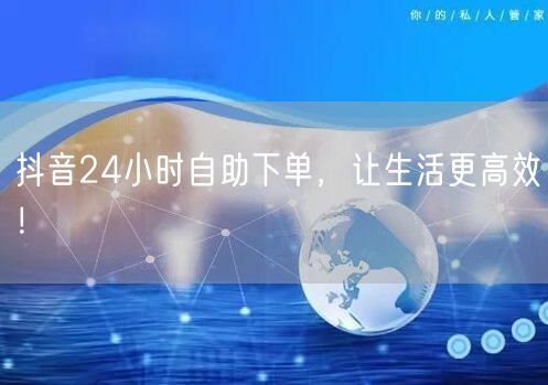抖音24小时自助下单，让生活更高效！
