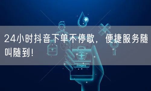24小时抖音下单不停歇，便捷服务随叫随到！