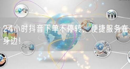24小时抖音下单不停转，便捷服务在身边！