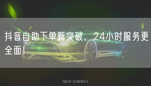抖音自助下单新突破，24小时服务更全面！