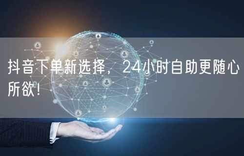 抖音下单新选择，24小时自助更随心所欲！