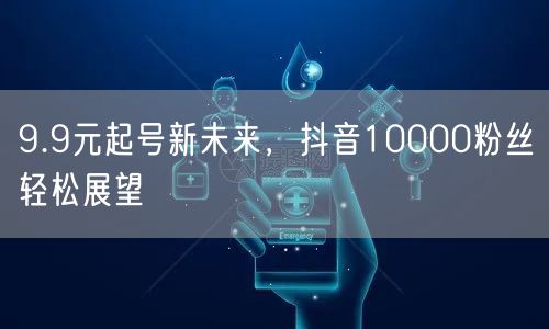 9.9元起号新未来，抖音10000粉丝轻松展望